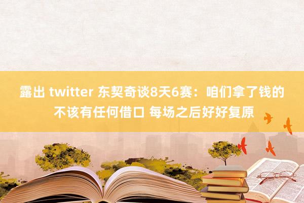 露出 twitter 东契奇谈8天6赛：咱们拿了钱的 不该有任何借口 每场之后好好复原
