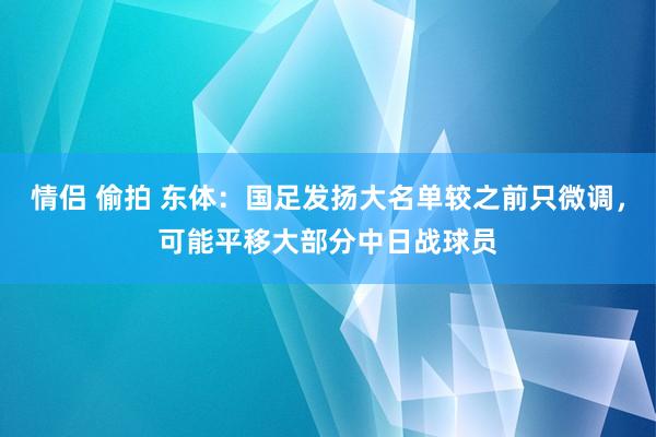 情侣 偷拍 东体：国足发扬大名单较之前只微调，可能平移大部分中日战球员