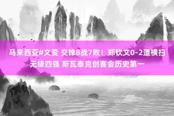 马来西亚#文爱 交锋8战7败！郑钦文0-2遭横扫无缘四强 斯瓦泰克创赛会历史第一