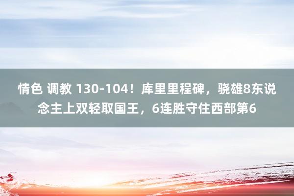 情色 调教 130-104！库里里程碑，骁雄8东说念主上双轻取国王，6连胜守住西部第6