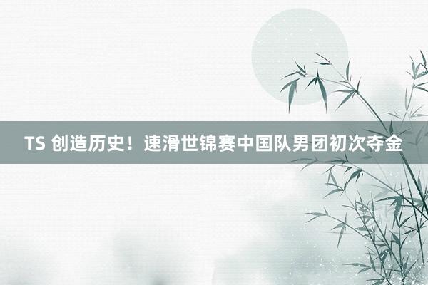 TS 创造历史！速滑世锦赛中国队男团初次夺金